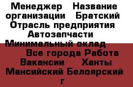 Менеджер › Название организации ­ Братский › Отрасль предприятия ­ Автозапчасти › Минимальный оклад ­ 40 000 - Все города Работа » Вакансии   . Ханты-Мансийский,Белоярский г.